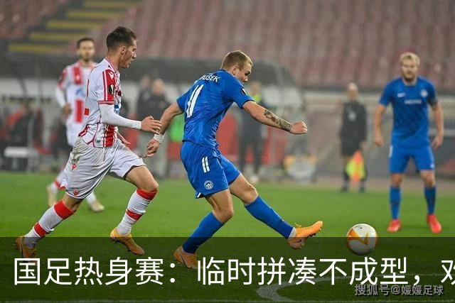 国足热身赛：临时拼凑不成型，欢乐背后别有洞天