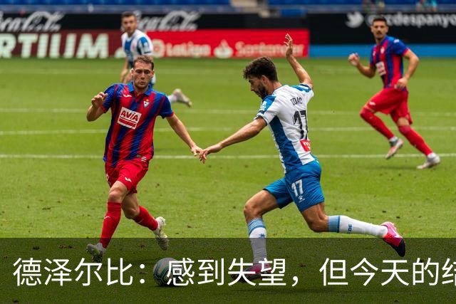 德泽尔比：感到失望，但今天的结果并不公平，我们创造了很多机会