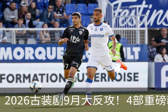2026古装剧9月大反攻！4部重磅新剧对打，谁能终结“暑期哑火”？